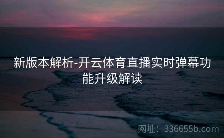 新版本解析-开云体育直播实时弹幕功能升级解读