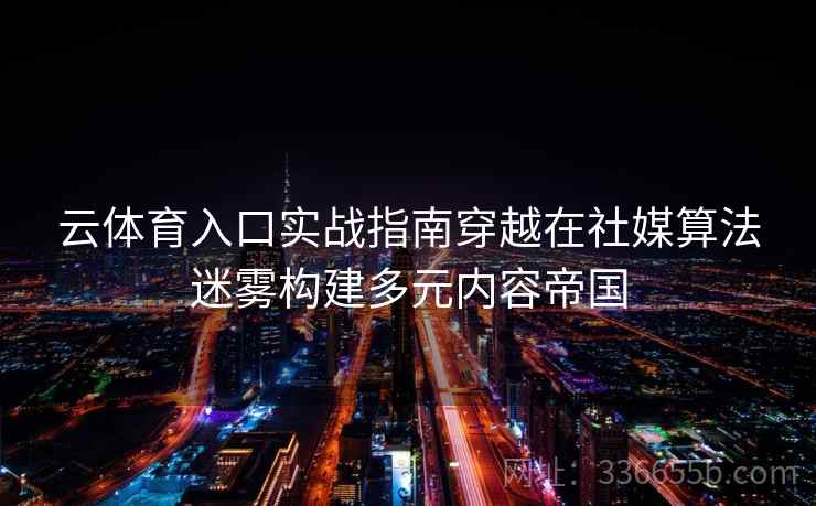 云体育入口实战指南穿越在社媒算法迷雾构建多元内容帝国