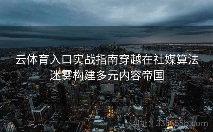 云体育入口实战指南穿越在社媒算法迷雾构建多元内容帝国