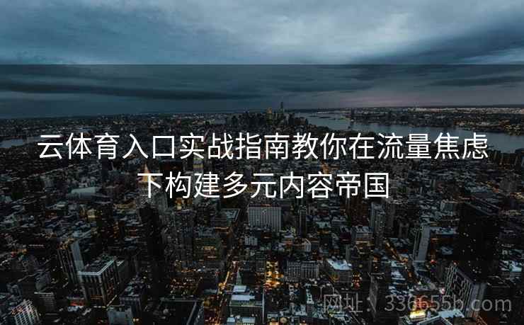 云体育入口实战指南教你在流量焦虑下构建多元内容帝国 云体育入口实战指南教你在流量焦虑下构建多元内容帝国