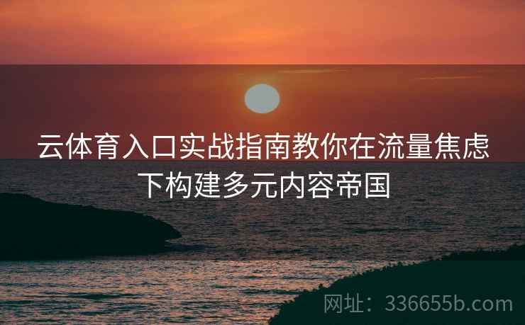云体育入口实战指南教你在流量焦虑下构建多元内容帝国 云体育入口实战指南教你在流量焦虑下构建多元内容帝国