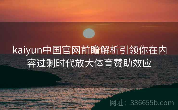 kaiyun中国官网前瞻解析引领你在内容过剩时代放大体育赞助效应 kaiyun中国官网前瞻解析引领你在内容过剩时代放大体育赞助效应