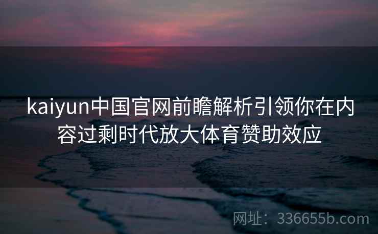 kaiyun中国官网前瞻解析引领你在内容过剩时代放大体育赞助效应 kaiyun中国官网前瞻解析引领你在内容过剩时代放大体育赞助效应