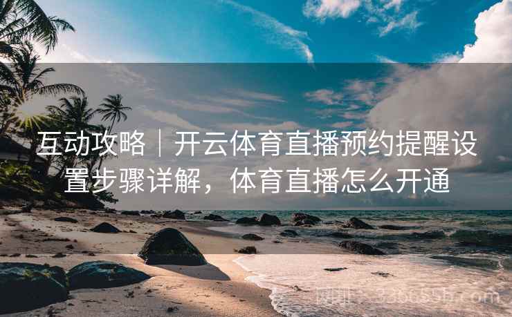 互动攻略|开云体育直播预约提醒设置步骤详解,体育直播怎么开通 互动攻略|开云体育直播预约提醒设置步骤详解,体育直播怎么开通