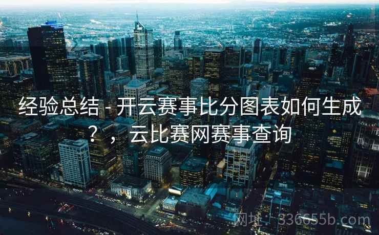 经验总结 - 开云赛事比分图表如何生成?,云比赛网赛事查询 经验总结 - 开云赛事比分图表如何生成?,云比赛网赛事查询