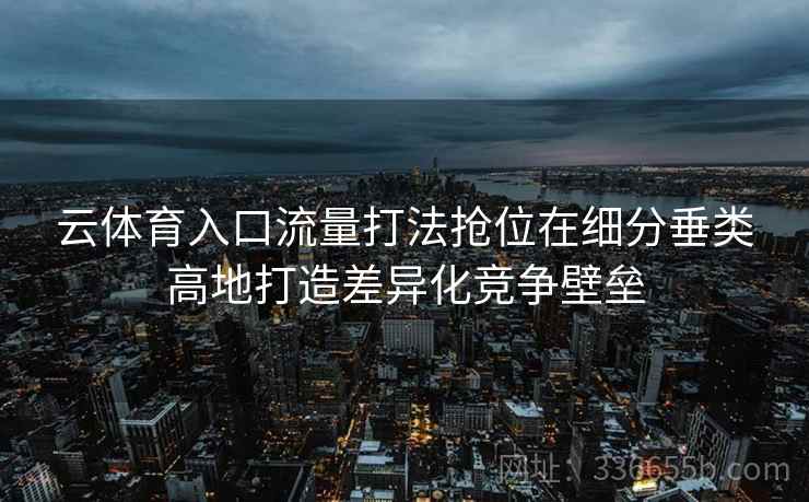 云体育入口流量打法抢位在细分垂类高地打造差异化竞争壁垒 云体育入口流量打法抢位在细分垂类高地打造差异化竞争壁垒