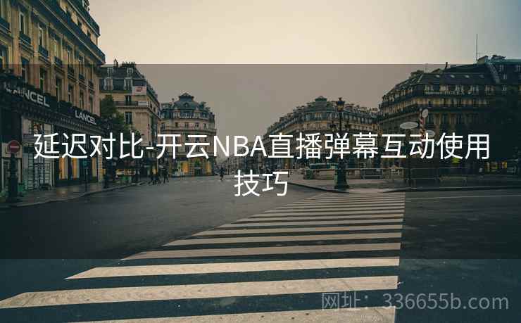 延迟对比-开云NBA直播弹幕互动使用技巧 延迟对比-开云NBA直播弹幕互动使用技巧