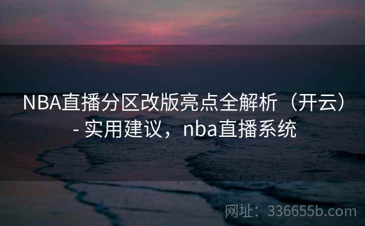 NBA直播分区改版亮点全解析(开云) - 实用建议,nba直播系统 NBA直播分区改版亮点全解析(开云) - 实用建议,nba直播系统
