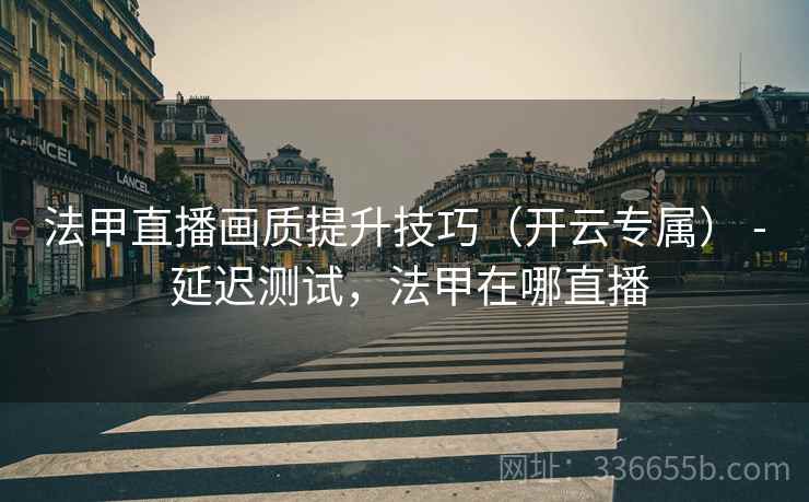 法甲直播画质提升技巧(开云专属) - 延迟测试,法甲在哪直播 法甲直播画质提升技巧(开云专属) - 延迟测试,法甲在哪直播