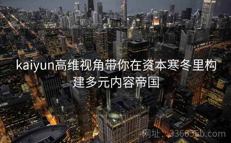 kaiyun高维视角带你在资本寒冬里构建多元内容帝国 kaiyun高维视角带你在资本寒冬里构建多元内容帝国