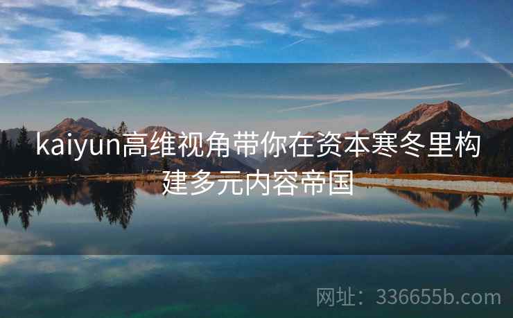 kaiyun高维视角带你在资本寒冬里构建多元内容帝国 kaiyun高维视角带你在资本寒冬里构建多元内容帝国