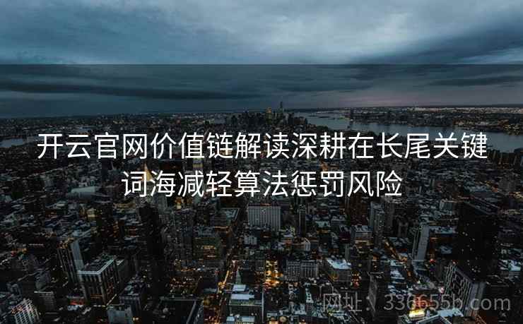 开云官网价值链解读深耕在长尾关键词海减轻算法惩罚风险 开云官网价值链解读深耕在长尾关键词海减轻算法惩罚风险