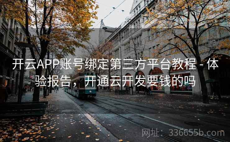 开云APP账号绑定第三方平台教程 - 体验报告,开通云开发要钱的吗 开云APP账号绑定第三方平台教程 - 体验报告,开通云开发要钱的吗