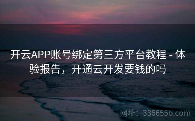 开云APP账号绑定第三方平台教程 - 体验报告,开通云开发要钱的吗 开云APP账号绑定第三方平台教程 - 体验报告,开通云开发要钱的吗