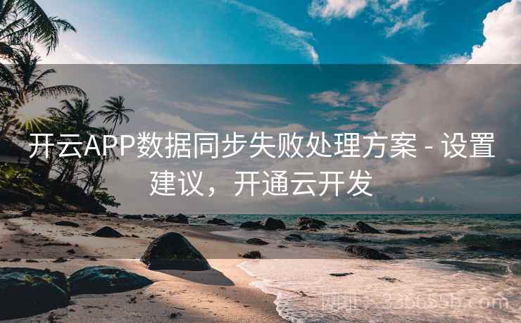 开云APP数据同步失败处理方案 - 设置建议,开通云开发 开云APP数据同步失败处理方案 - 设置建议,开通云开发
