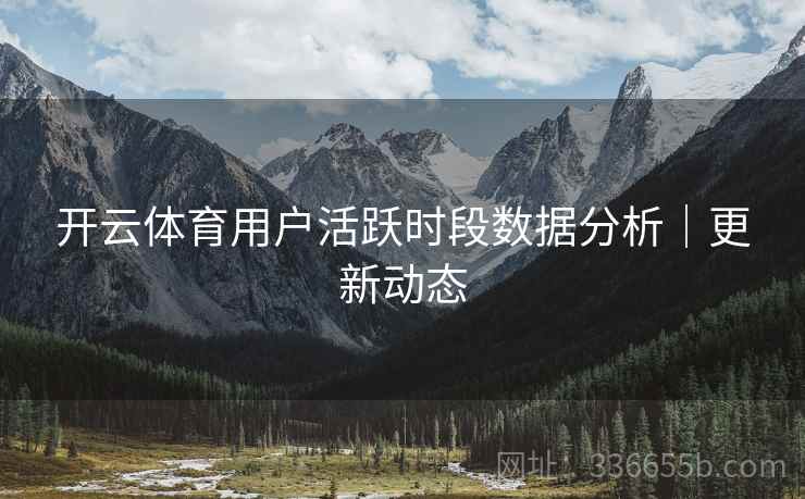 开云体育用户活跃时段数据分析|更新动态 开云体育用户活跃时段数据分析|更新动态