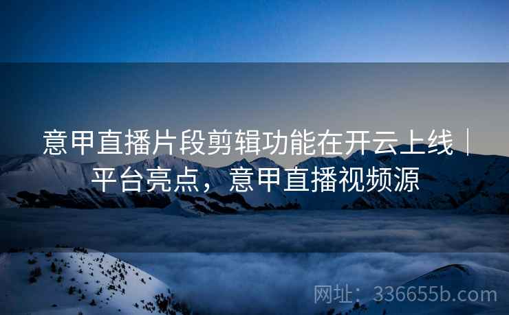 意甲直播片段剪辑功能在开云上线|平台亮点,意甲直播视频源 意甲直播片段剪辑功能在开云上线|平台亮点,意甲直播视频源