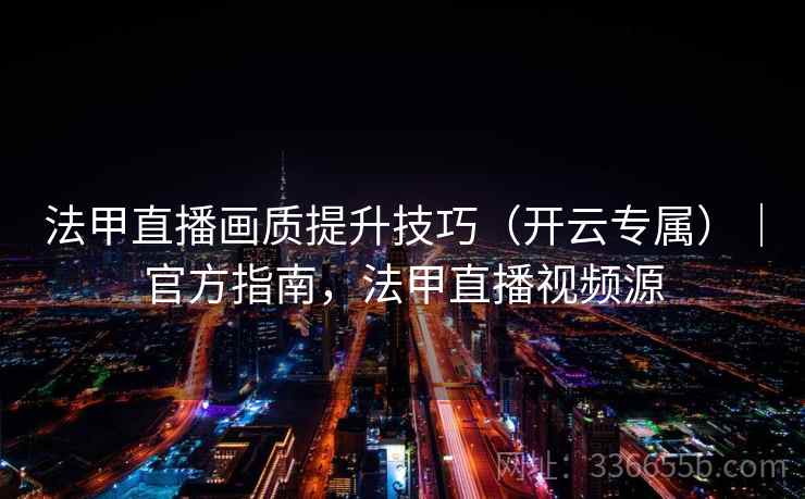 法甲直播画质提升技巧(开云专属)|官方指南,法甲直播视频源 法甲直播画质提升技巧(开云专属)|官方指南,法甲直播视频源