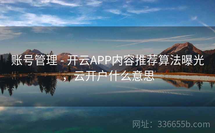账号管理 - 开云APP内容推荐算法曝光,云开户什么意思 账号管理 - 开云APP内容推荐算法曝光,云开户什么意思